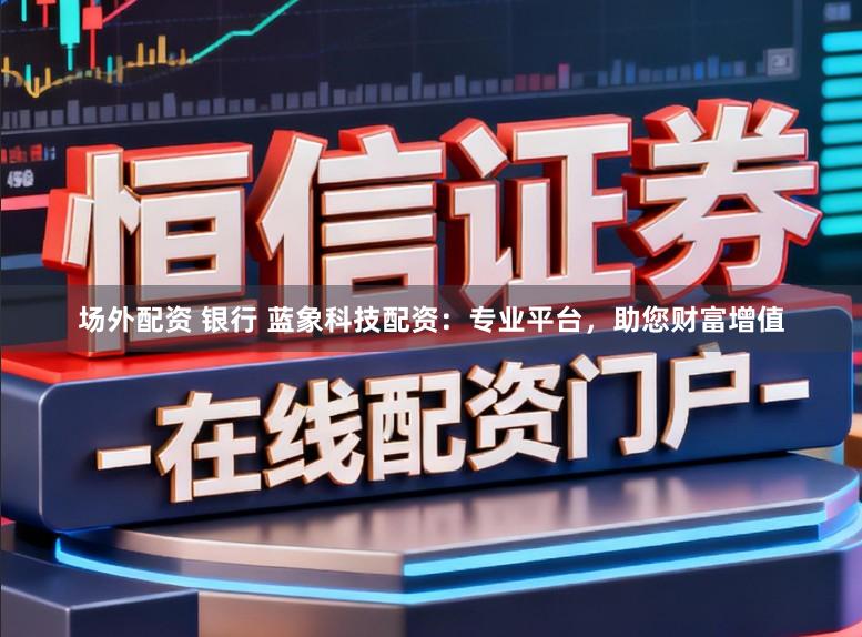 场外配资 银行 蓝象科技配资:专业平台,助您财富增值
