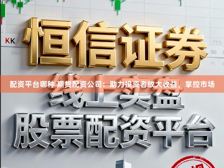 配资平台哪种 期货配资公司：助力投资者放大收益，掌控市场
