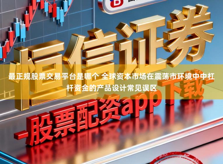 最正规股票交易平台是哪个 全球资本市场在震荡市环境中中杠杆资金的产品设计常见误区