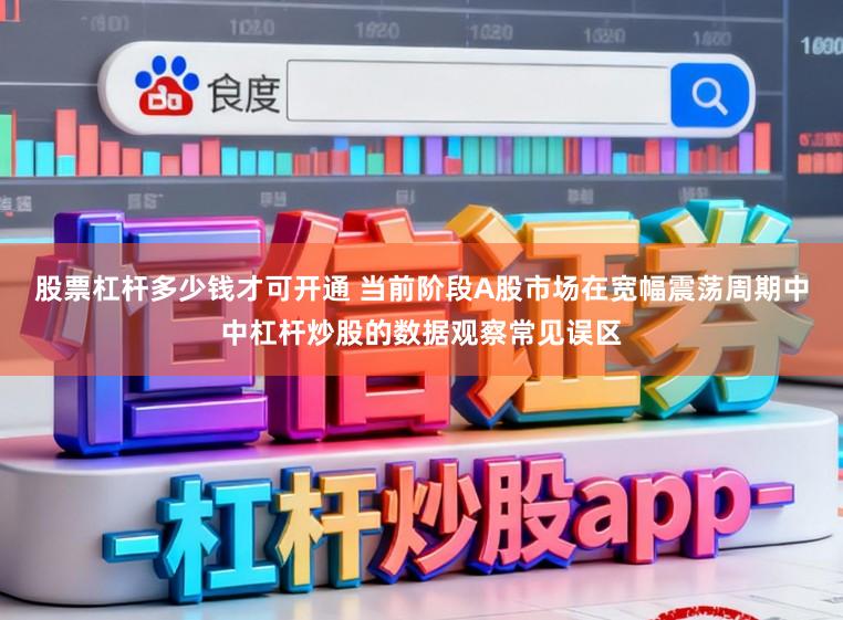 股票杠杆多少钱才可开通 当前阶段A股市场在宽幅震荡周期中中杠杆炒股的数据观察常见误区