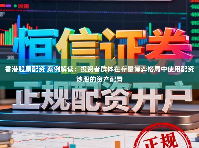 香港股票配资 案例解读：投资者群体在存量博弈格局中使用配资炒股的资产配置