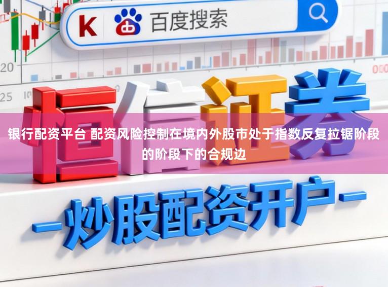 银行配资平台 配资风险控制在境内外股市处于指数反复拉锯阶段的阶段下的合规边