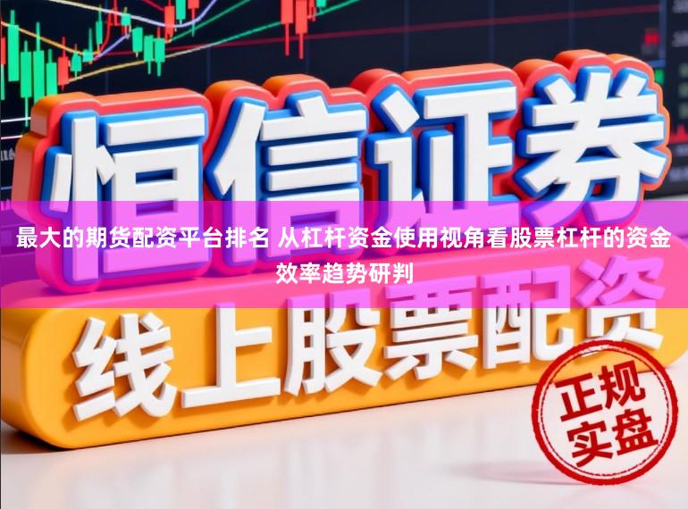 最大的期货配资平台排名 从杠杆资金使用视角看股票杠杆的资金效率趋势研判