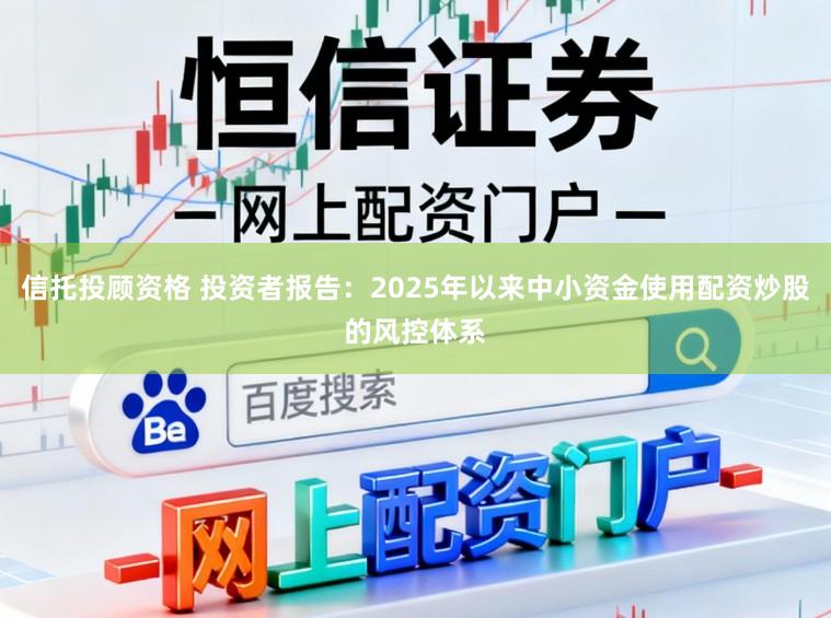 信托投顾资格 投资者报告：2025年以来中小资金使用配资炒股的风控体系