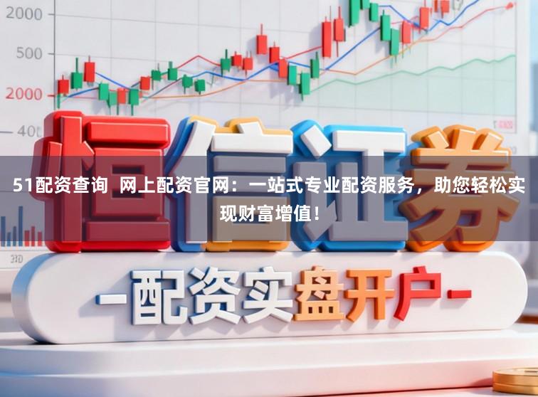 51配资查询  网上配资官网：一站式专业配资服务，助您轻松实现财富增值！