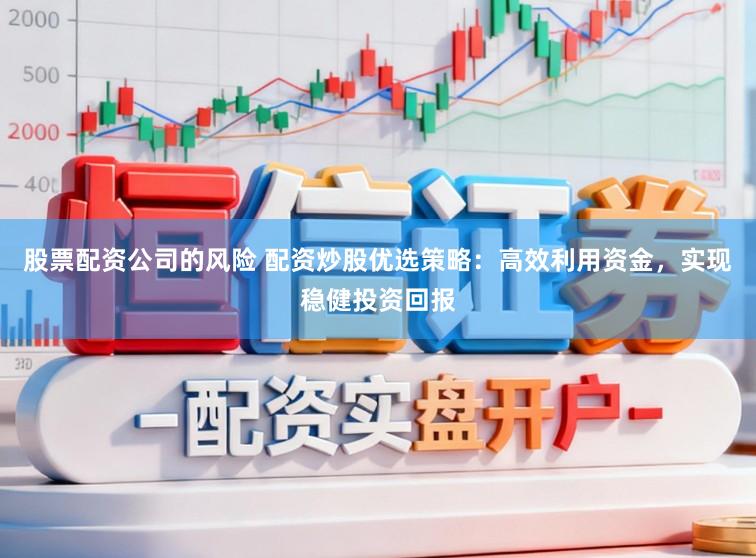 股票配资公司的风险 配资炒股优选策略：高效利用资金，实现稳健投资回报