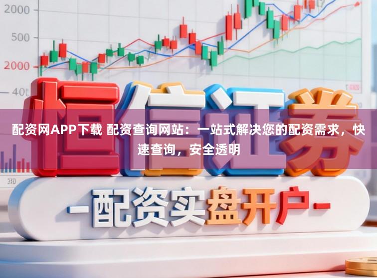 配资网APP下载 配资查询网站：一站式解决您的配资需求，快速查询，安全透明
