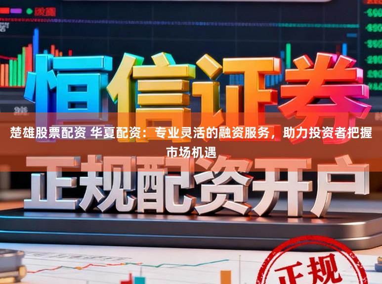 楚雄股票配资 华夏配资：专业灵活的融资服务，助力投资者把握市场机遇