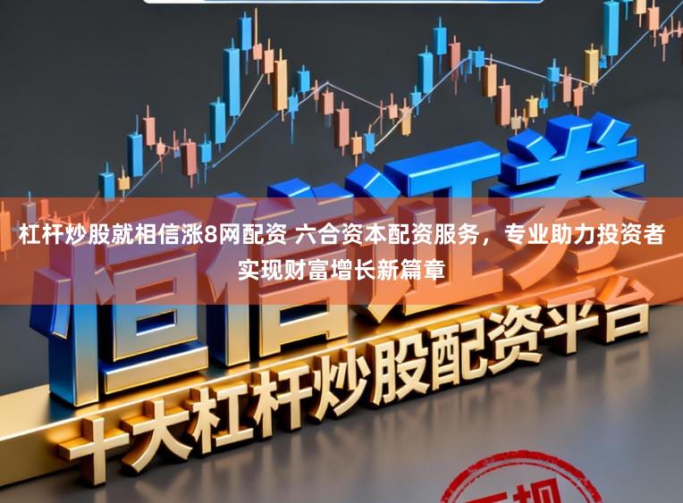 杠杆炒股就相信涨8网配资 六合资本配资服务，专业助力投资者实现财富增长新篇章