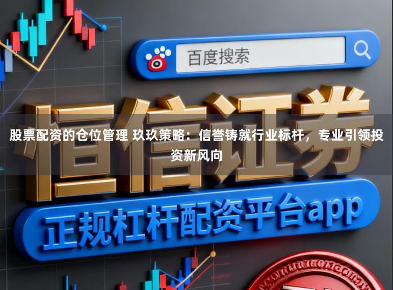 股票配资的仓位管理 玖玖策略：信誉铸就行业标杆，专业引领投资新风向