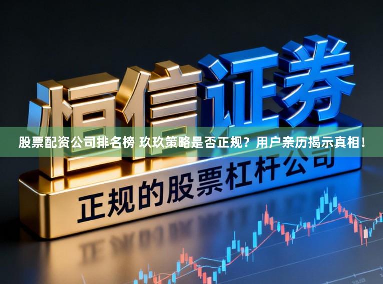 股票配资公司排名榜 玖玖策略是否正规？用户亲历揭示真相！