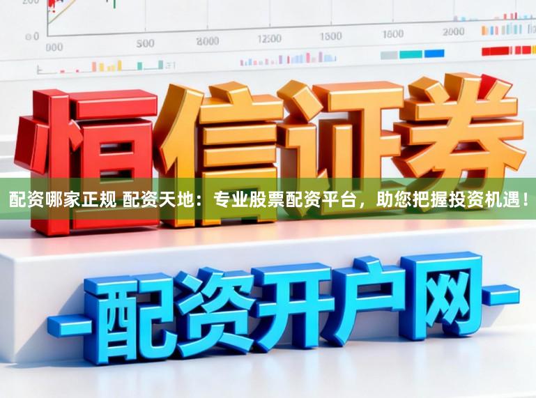 配资哪家正规 配资天地：专业股票配资平台，助您把握投资机遇！