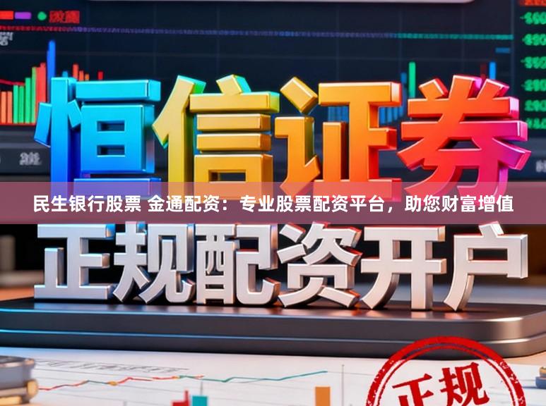 民生银行股票 金通配资：专业股票配资平台，助您财富增值
