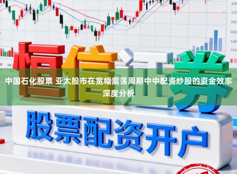 中国石化股票 亚太股市在宽幅震荡周期中中配资炒股的资金效率深度分析