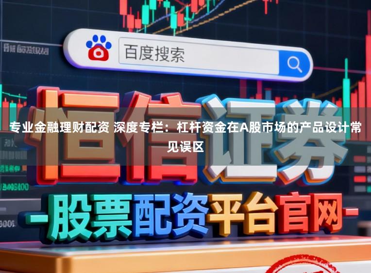 专业金融理财配资 深度专栏：杠杆资金在A股市场的产品设计常见误区