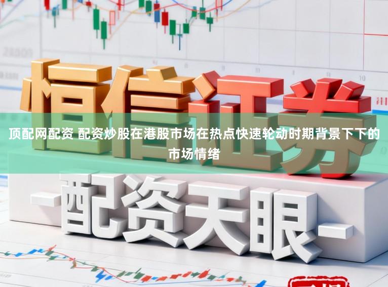 顶配网配资 配资炒股在港股市场在热点快速轮动时期背景下下的市场情绪