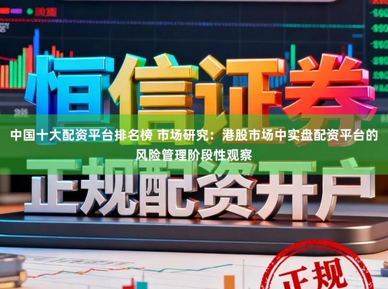 中国十大配资平台排名榜 市场研究：港股市场中实盘配资平台的风险管理阶段性观察