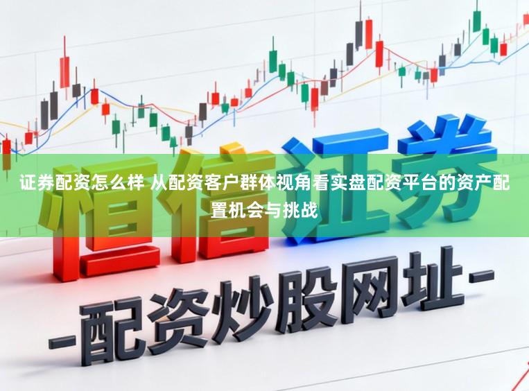 证券配资怎么样 从配资客户群体视角看实盘配资平台的资产配置机会与挑战