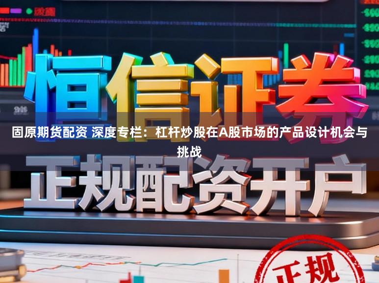 固原期货配资 深度专栏：杠杆炒股在A股市场的产品设计机会与挑战