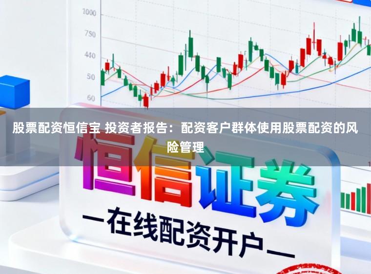 股票配资恒信宝 投资者报告：配资客户群体使用股票配资的风险管理