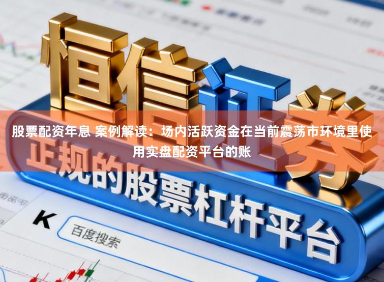 股票配资年息 案例解读：场内活跃资金在当前震荡市环境里使用实盘配资平台的账