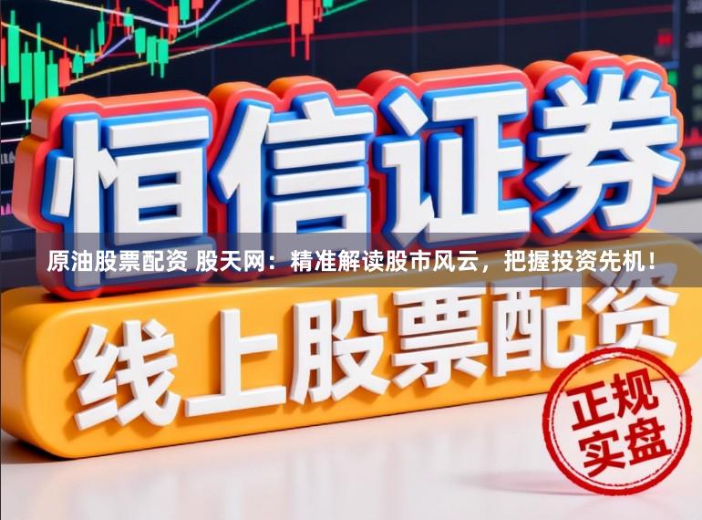 原油股票配资 股天网：精准解读股市风云，把握投资先机！