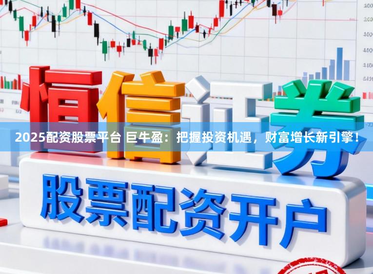 2025配资股票平台 巨牛盈：把握投资机遇，财富增长新引擎！