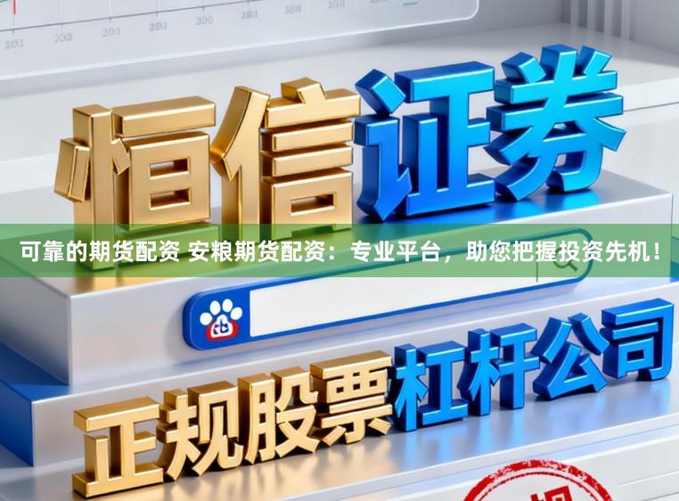 可靠的期货配资 安粮期货配资：专业平台，助您把握投资先机！