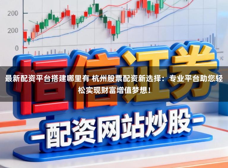 最新配资平台搭建哪里有 杭州股票配资新选择：专业平台助您轻松实现财富增值梦想！