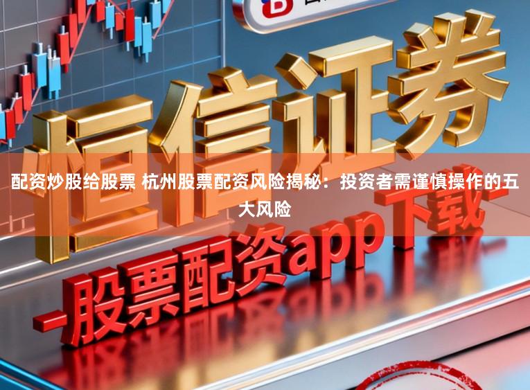 配资炒股给股票 杭州股票配资风险揭秘：投资者需谨慎操作的五大风险