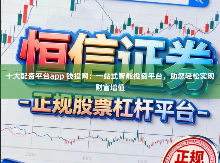 十大配资平台app 钱投网：一站式智能投资平台，助您轻松实现财富增值
