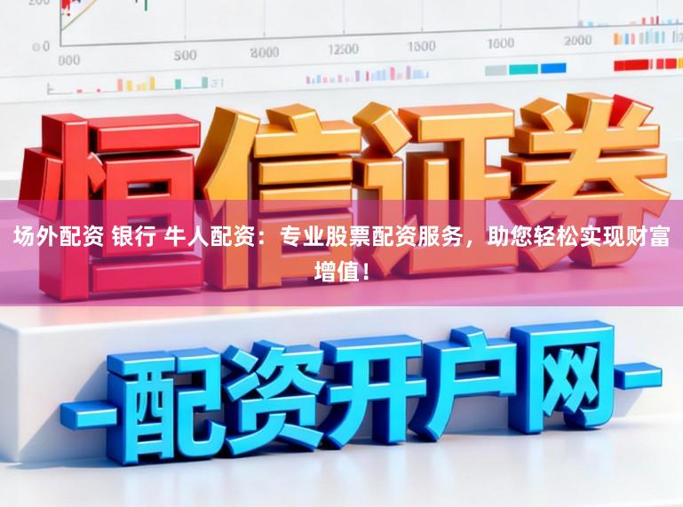 场外配资 银行 牛人配资：专业股票配资服务，助您轻松实现财富增值！