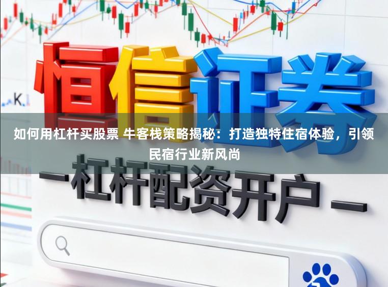 如何用杠杆买股票 牛客栈策略揭秘：打造独特住宿体验，引领民宿行业新风尚