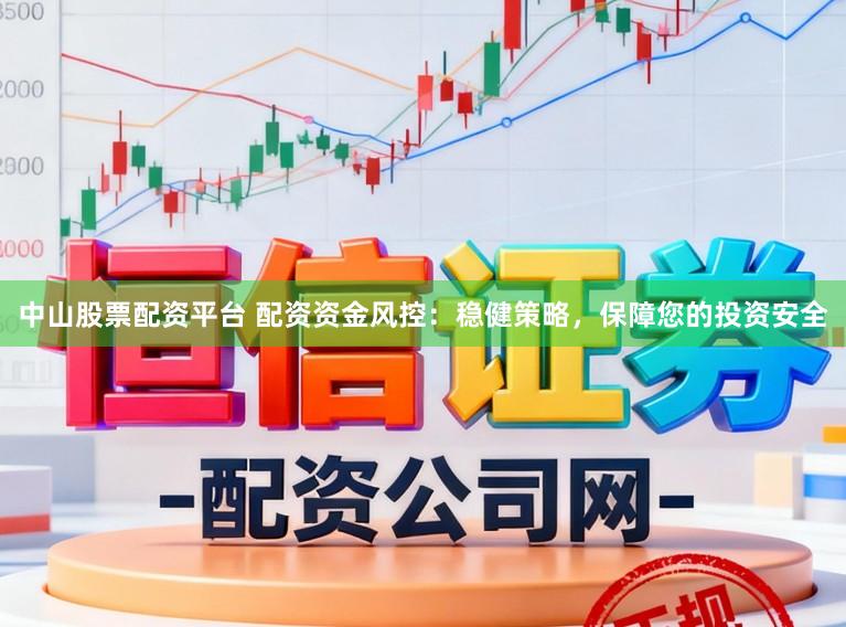 中山股票配资平台 配资资金风控：稳健策略，保障您的投资安全