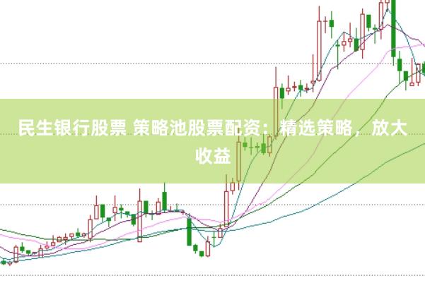 民生银行股票 策略池股票配资：精选策略，放大收益