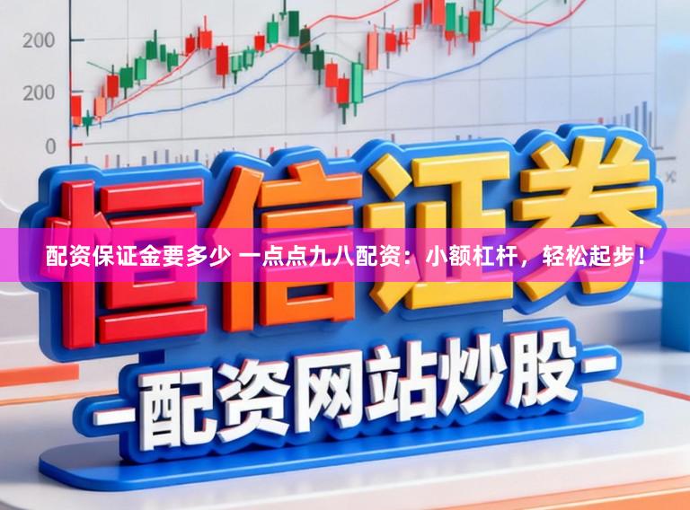 配资保证金要多少 一点点九八配资：小额杠杆，轻松起步！