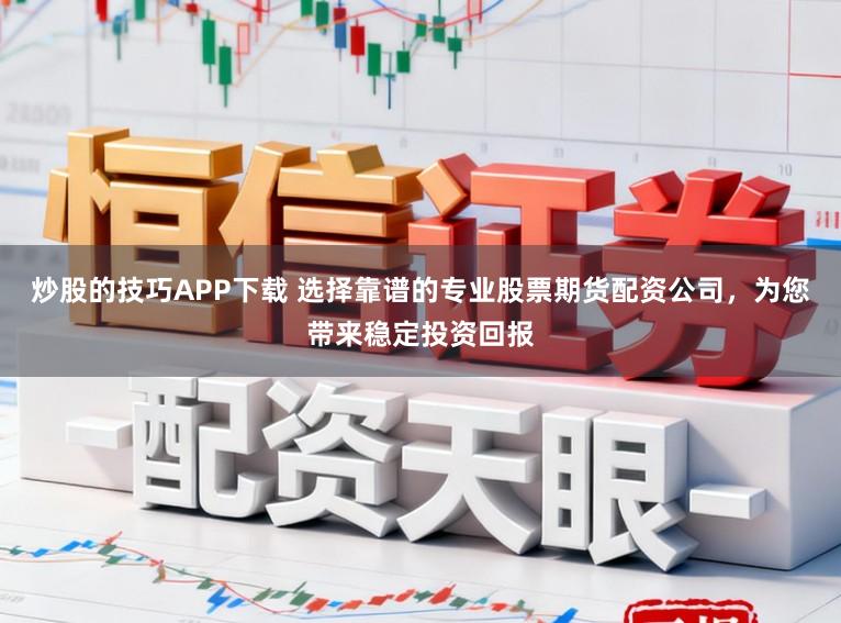 炒股的技巧APP下载 选择靠谱的专业股票期货配资公司，为您带来稳定投资回报