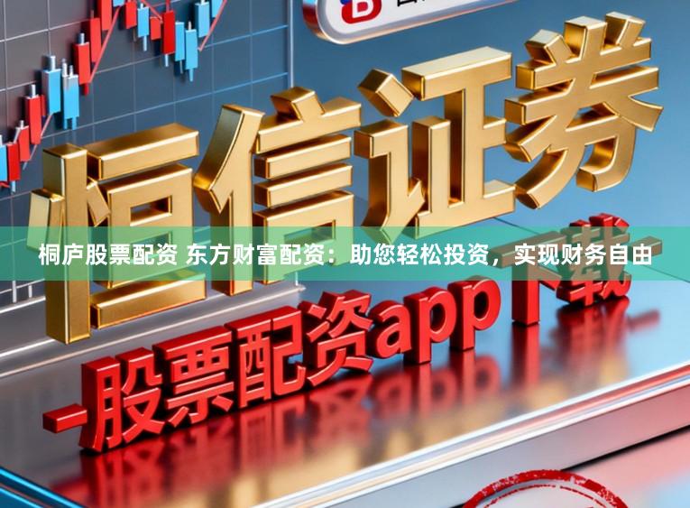 桐庐股票配资 东方财富配资：助您轻松投资，实现财务自由