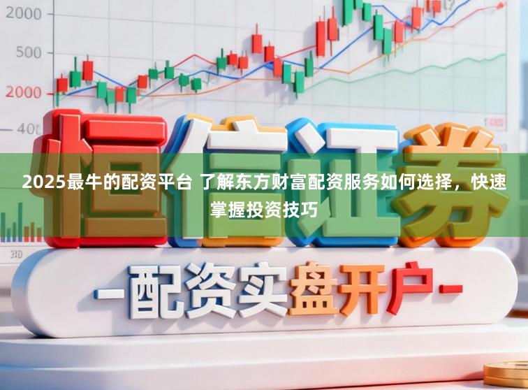 2025最牛的配资平台 了解东方财富配资服务如何选择，快速掌握投资技巧