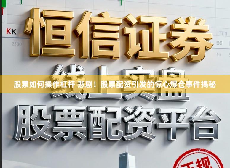 股票如何操作杠杆 悲剧！股票配资引发的惊心爆仓事件揭秘