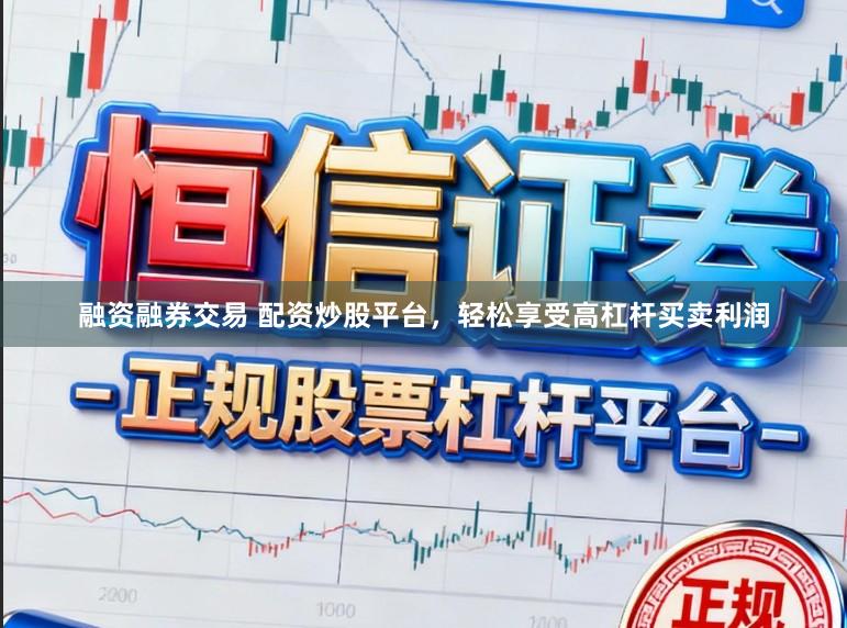 融资融券交易 配资炒股平台，轻松享受高杠杆买卖利润