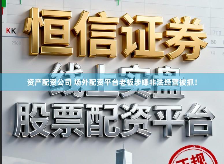 资产配资公司 场外配资平台老板涉嫌非法经营被抓！