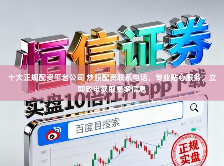 十大正规配资平台公司 炒股配资联系电话，专业贴心服务，立即致电获取更多信息