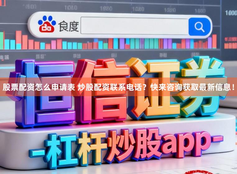 股票配资怎么申请表 炒股配资联系电话？快来咨询获取最新信息！