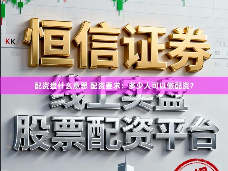 配资盘什么意思 配资要求：多少人可以做配资？