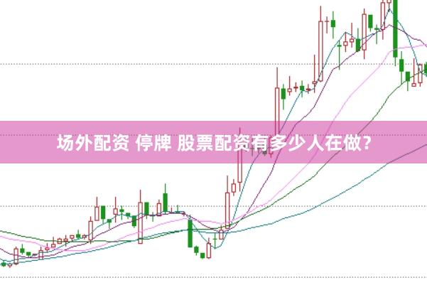 场外配资 停牌 股票配资有多少人在做？