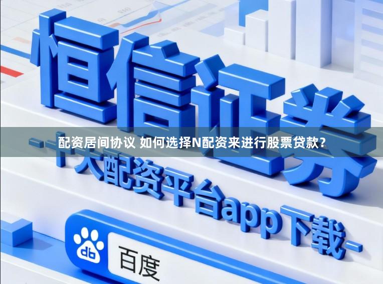配资居间协议 如何选择N配资来进行股票贷款？