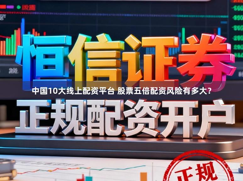中国10大线上配资平台 股票五倍配资风险有多大？