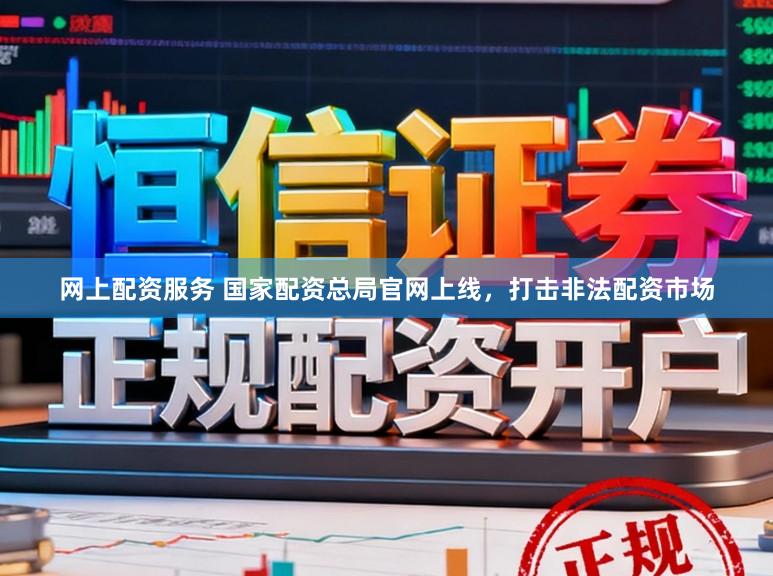 网上配资服务 国家配资总局官网上线，打击非法配资市场