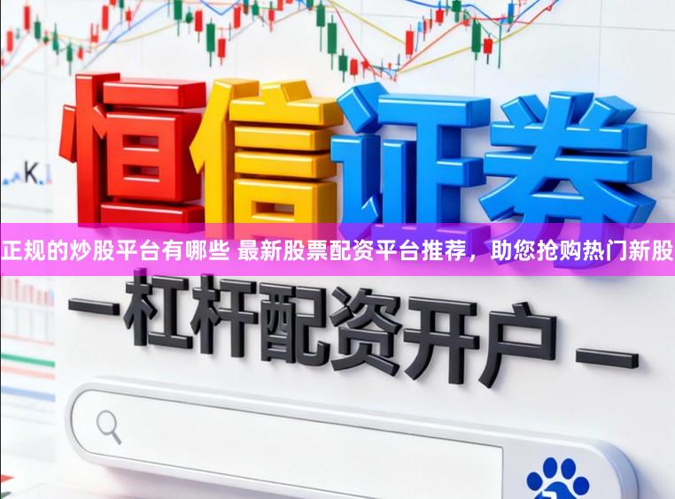 正规的炒股平台有哪些 最新股票配资平台推荐，助您抢购热门新股